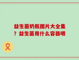 益生菌奶瓶图片大全集？益生菌用什么容器喂