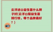 云浮进口益生菌什么牌子好(云浮口服益生菌排行榜，哪个品牌最好？)