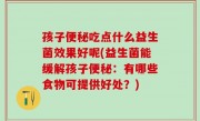 孩子便秘吃点什么益生菌效果好呢(益生菌能缓解孩子便秘：有哪些食物可提供好处？)
