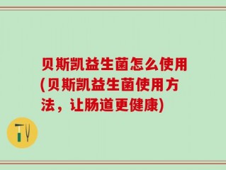 贝斯凯益生菌怎么使用(贝斯凯益生菌使用方法，让肠道更健康)