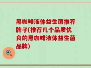 黑咖啡液体益生菌推荐牌子(推荐几个品质优良的黑咖啡液体益生菌品牌)