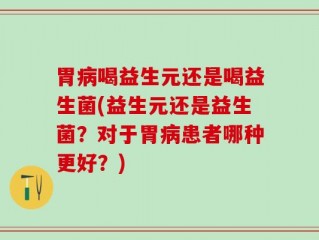 胃病喝益生元还是喝益生菌(益生元还是益生菌？对于胃病患者哪种更好？)