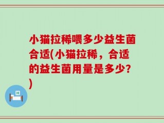 小猫拉稀喂多少益生菌合适(小猫拉稀，合适的益生菌用量是多少？)