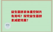 益生菌酵素体重控制片有用吗？探究益生菌酵素减肥效果？