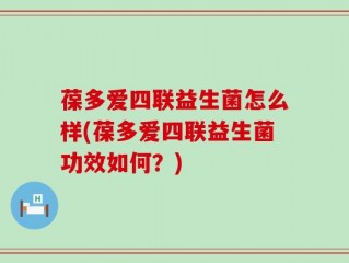 葆多爱四联益生菌怎么样(葆多爱四联益生菌功效如何？)