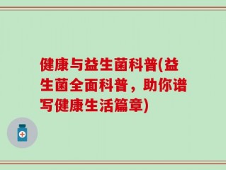 健康与益生菌科普(益生菌全面科普，助你谱写健康生活篇章)
