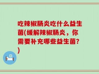 吃辣椒肠炎吃什么益生菌(缓解辣椒肠炎，你需要补充哪些益生菌？)