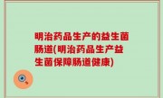 明治药品生产的益生菌肠道(明治药品生产益生菌保障肠道健康)