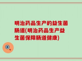 明治药品生产的益生菌肠道(明治药品生产益生菌保障肠道健康)