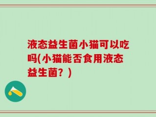 液态益生菌小猫可以吃吗(小猫能否食用液态益生菌？)