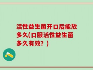 活性益生菌开口后能放多久(口服活性益生菌多久有效？)