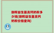 御辉益生菌高钙奶粉多少钱(御辉益生菌高钙奶粉价格查询)