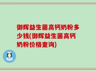 御辉益生菌高钙奶粉多少钱(御辉益生菌高钙奶粉价格查询)