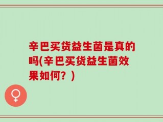 辛巴买货益生菌是真的吗(辛巴买货益生菌效果如何？)