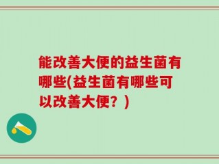 能改善大便的益生菌有哪些(益生菌有哪些可以改善大便？)