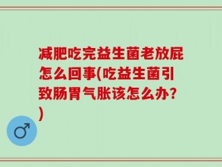 减肥吃完益生菌老放屁怎么回事(吃益生菌引致肠胃气胀该怎么办？)