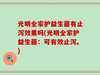 光明全家护益生菌有止泻效果吗(光明全家护益生菌：可有效止泻。)