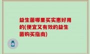 益生菌哪里买实惠好用的(便宜又有效的益生菌购买指南)
