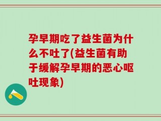 孕早期吃了益生菌为什么不吐了(益生菌有助于缓解孕早期的恶心呕吐现象)