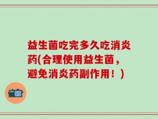 益生菌吃完多久吃消炎药(合理使用益生菌，避免消炎药副作用！)
