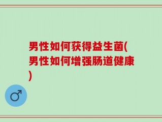 男性如何获得益生菌(男性如何增强肠道健康)
