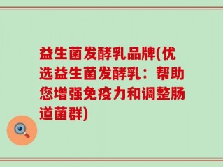 益生菌发酵乳品牌(优选益生菌发酵乳：帮助您增强免疫力和调整肠道菌群)