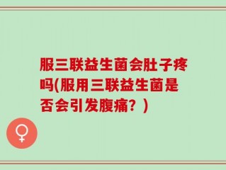 服三联益生菌会肚子疼吗(服用三联益生菌是否会引发腹痛？)