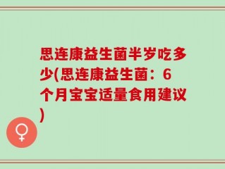思连康益生菌半岁吃多少(思连康益生菌：6个月宝宝适量食用建议)