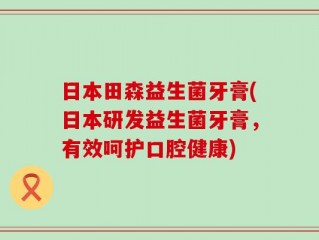 日本田森益生菌牙膏(日本研发益生菌牙膏，有效呵护口腔健康)