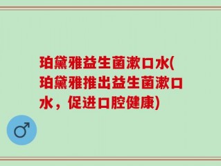 珀黛雅益生菌漱口水(珀黛雅推出益生菌漱口水，促进口腔健康)
