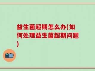 益生菌超期怎么办(如何处理益生菌超期问题)