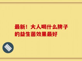 最新！大人喝什么牌子的益生菌效果最好