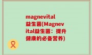 magnevital益生菌(Magnevital益生菌：提升健康的必备营养)