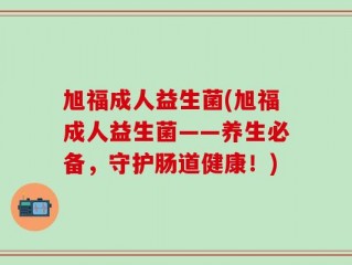 旭福成人益生菌(旭福成人益生菌——养生必备，守护肠道健康！)
