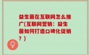 益生菌在互联网怎么推广(互联网营销：益生菌如何打造口碑化促销？)