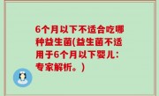 6个月以下不适合吃哪种益生菌(益生菌不适用于6个月以下婴儿：专家解析。)