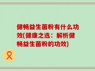 健畅益生菌粉有什么功效(健康之选：解析健畅益生菌粉的功效)