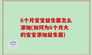 6个月宝宝益生菌怎么添加(如何为6个月大的宝宝添加益生菌)