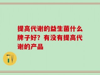 提高代谢的益生菌什么牌子好？有没有提高代谢的产品