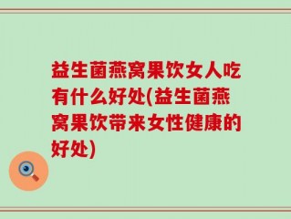 益生菌燕窝果饮女人吃有什么好处(益生菌燕窝果饮带来女性健康的好处)