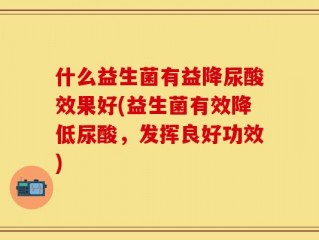 什么益生菌有益降尿酸效果好(益生菌有效降低尿酸，发挥良好功效)