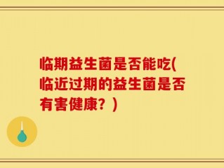临期益生菌是否能吃(临近过期的益生菌是否有害健康？)