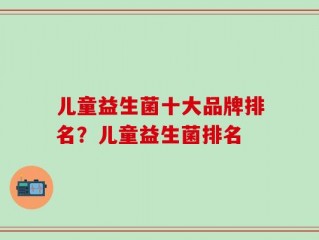 儿童益生菌十大品牌排名？儿童益生菌排名