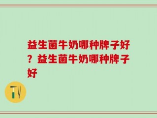 益生菌牛奶哪种牌子好？益生菌牛奶哪种牌子好