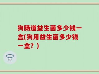 狗肠道益生菌多少钱一盒(狗用益生菌多少钱一盒？)