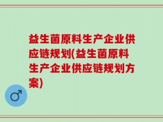 益生菌原料生产企业供应链规划(益生菌原料生产企业供应链规划方案)