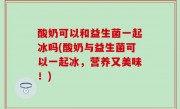酸奶可以和益生菌一起冰吗(酸奶与益生菌可以一起冰，营养又美味！)