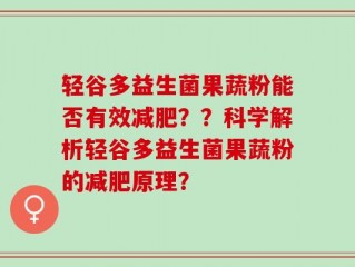 轻谷多益生菌果蔬粉能否有效减肥？？科学解析轻谷多益生菌果蔬粉的减肥原理？