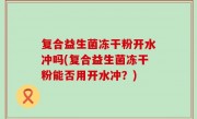 复合益生菌冻干粉开水冲吗(复合益生菌冻干粉能否用开水冲？)