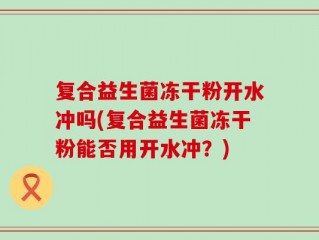 复合益生菌冻干粉开水冲吗(复合益生菌冻干粉能否用开水冲？)